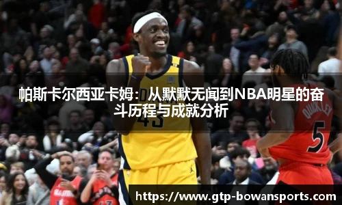 帕斯卡尔西亚卡姆：从默默无闻到NBA明星的奋斗历程与成就分析