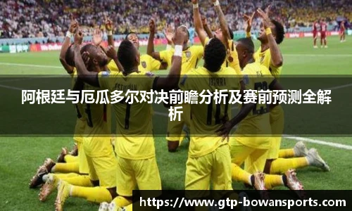 阿根廷与厄瓜多尔对决前瞻分析及赛前预测全解析
