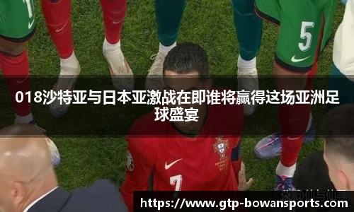 018沙特亚与日本亚激战在即谁将赢得这场亚洲足球盛宴